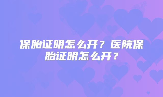 保胎证明怎么开?医院保胎证明怎么开?