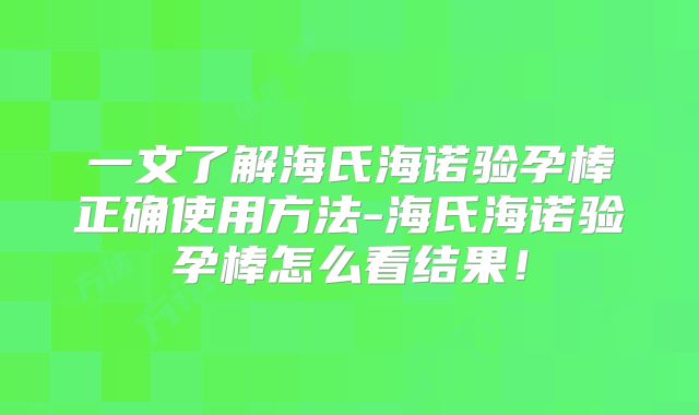 一文了解海氏海诺验孕棒正确使用方法-海氏海诺验孕棒怎么看结果！