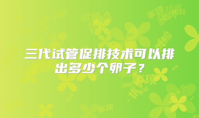 三代试管促排技术可以排出多少个卵子？