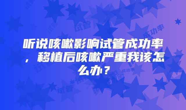 听说咳嗽影响试管成功率，移植后咳嗽严重我该怎么办？