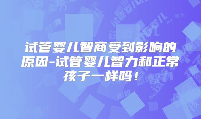 试管婴儿智商受到影响的原因-试管婴儿智力和正常孩子一样吗！
