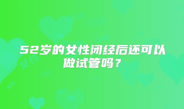 52岁的女性闭经后还可以做试管吗？