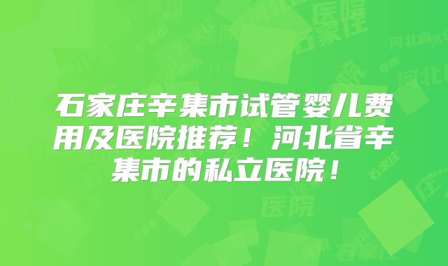 石家庄辛集市试管婴儿费用及医院推荐！河北省辛集市的私立医院！