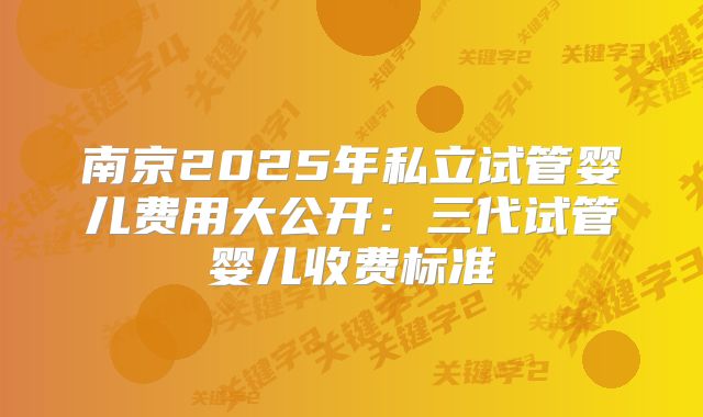 南京2025年私立试管婴儿费用大公开：三代试管婴儿收费标准