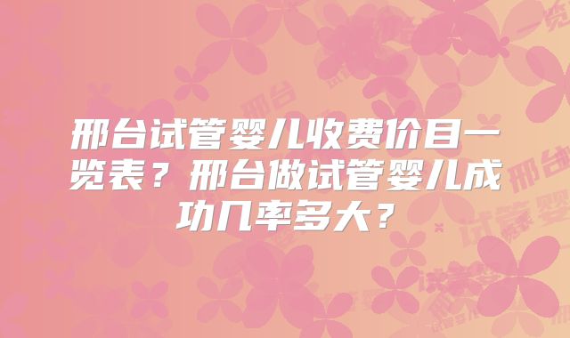 邢台试管婴儿收费价目一览表？邢台做试管婴儿成功几率多大？