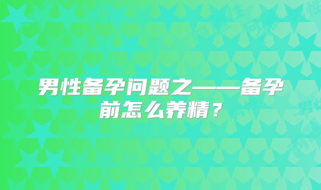 男性备孕问题之——备孕前怎么养精?