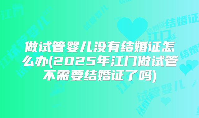 做试管婴儿没有结婚证怎么办(2025年江门做试管不需要结婚证了吗)