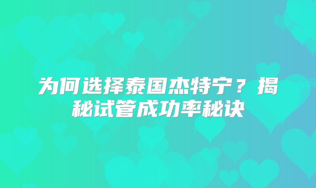 为何选择泰国杰特宁？揭秘试管成功率秘诀