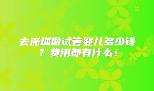 去深圳做试管婴儿多少钱？费用都有什么！