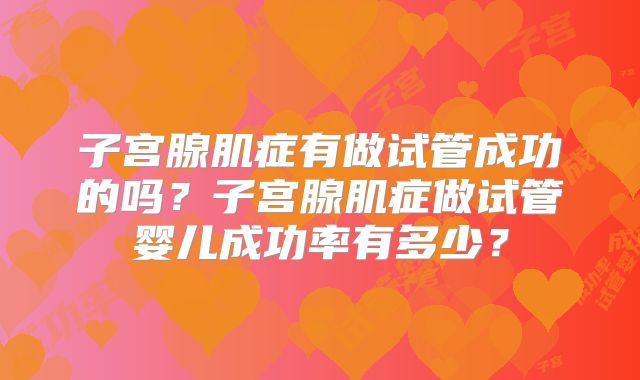 子宫腺肌症有做试管成功的吗？子宫腺肌症做试管婴儿成功率有多少？