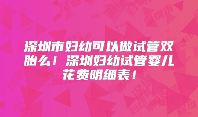 深圳市妇幼可以做试管双胎么!深圳妇幼试管婴儿花费明细表!