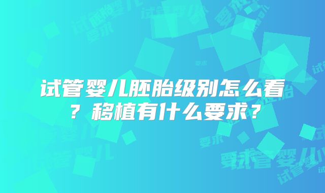 试管婴儿胚胎级别怎么看？移植有什么要求？