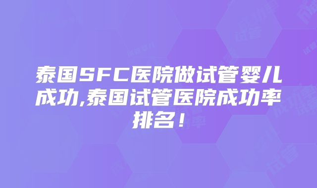 泰国SFC医院做试管婴儿成功,泰国试管医院成功率排名!
