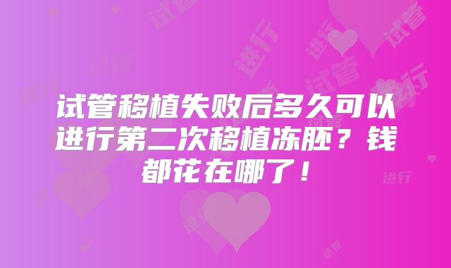 试管移植失败后多久可以进行第二次移植冻胚？钱都花在哪了！