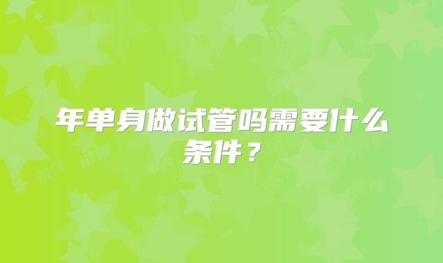 年单身做试管吗需要什么条件？