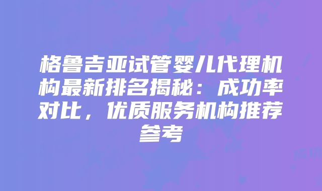 格鲁吉亚试管婴儿代理机构最新排名揭秘:成功率对比,优质服务机构推荐参考
