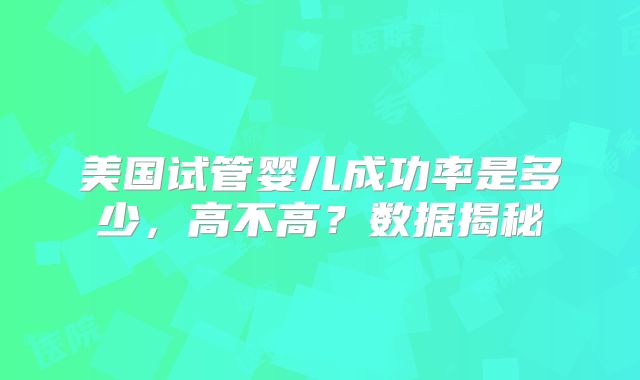 美国试管婴儿成功率是多少，高不高？数据揭秘