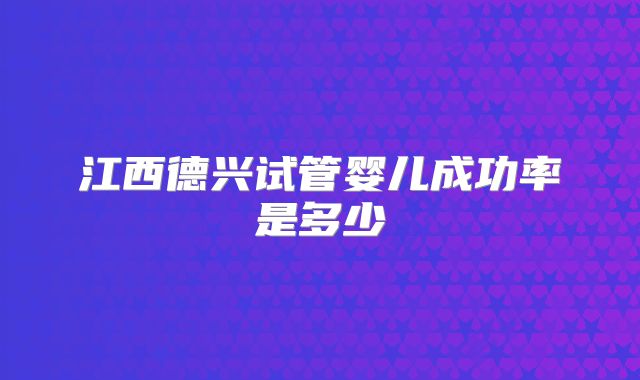 江西德兴试管婴儿成功率是多少