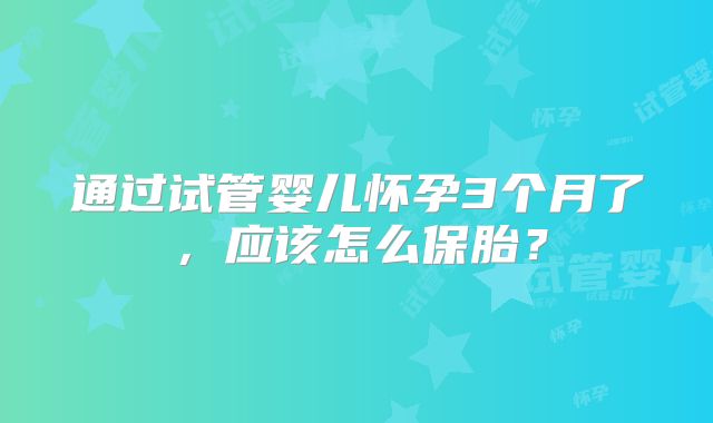 通过试管婴儿怀孕3个月了，应该怎么保胎？
