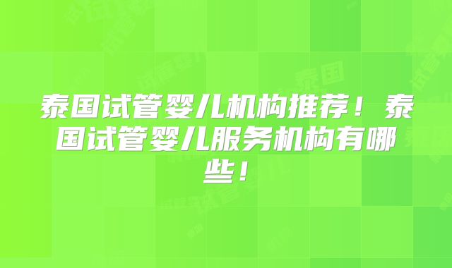 泰国试管婴儿机构推荐！泰国试管婴儿服务机构有哪些！