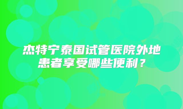 杰特宁泰国试管医院外地患者享受哪些便利?