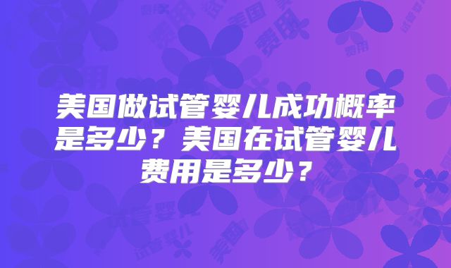 美国做试管婴儿成功概率是多少？美国在试管婴儿费用是多少？
