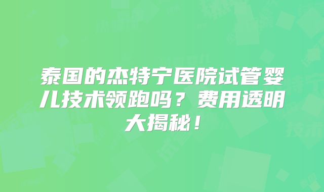 泰国的杰特宁医院试管婴儿技术领跑吗？费用透明大揭秘！
