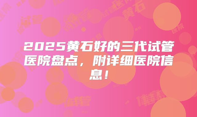 2025黄石好的三代试管医院盘点，附详细医院信息！