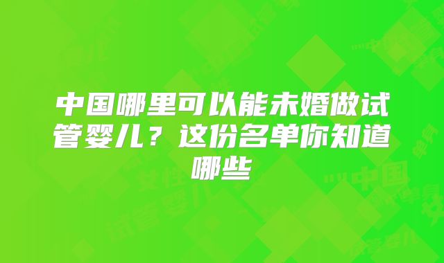中国哪里可以能未婚做试管婴儿？这份名单你知道哪些