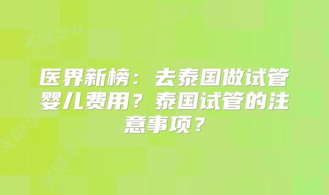 医界新榜：去泰国做试管婴儿费用？泰国试管的注意事项？