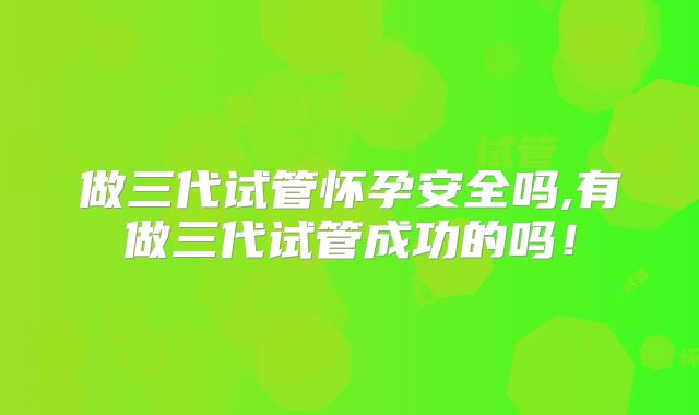 做三代试管怀孕安全吗,有做三代试管成功的吗！