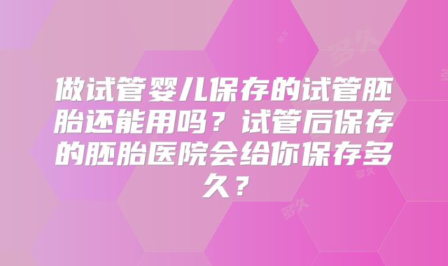 做试管婴儿保存的试管胚胎还能用吗？试管后保存的胚胎医院会给你保存多久？