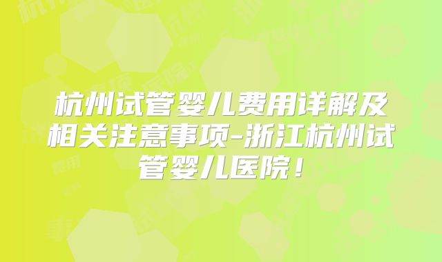 杭州试管婴儿费用详解及相关注意事项-浙江杭州试管婴儿医院！