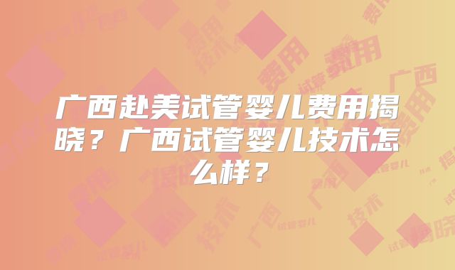 广西赴美试管婴儿费用揭晓?广西试管婴儿技术怎么样?
