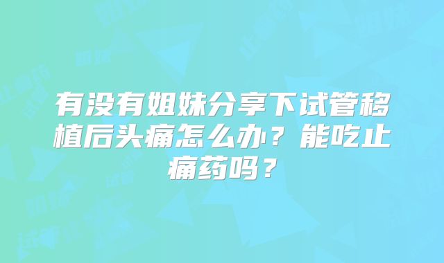 有没有姐妹分享下试管移植后头痛怎么办?能吃止痛药吗?