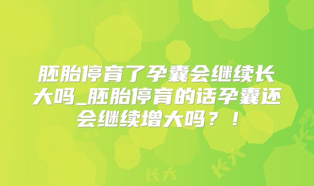 胚胎停育了孕囊会继续长大吗_胚胎停育的话孕囊还会继续增大吗?!
