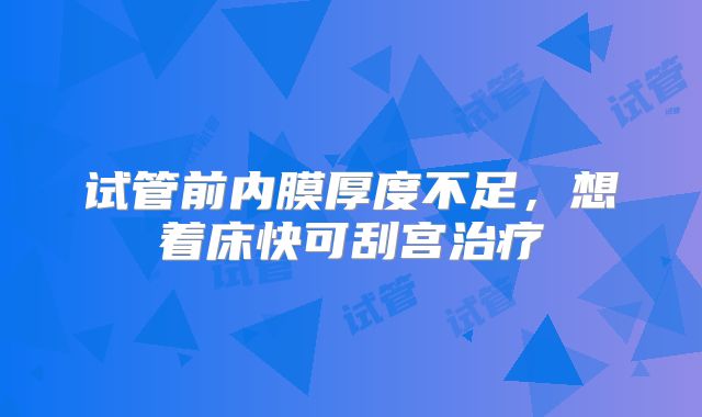 试管前内膜厚度不足，想着床快可刮宫治疗