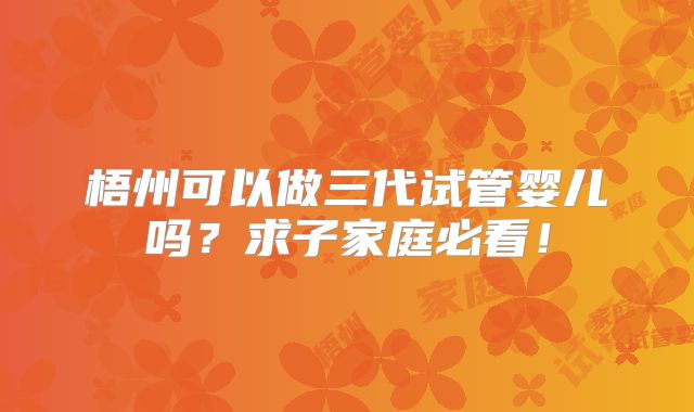 梧州可以做三代试管婴儿吗?求子家庭必看!