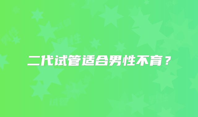 二代试管适合男性不育?