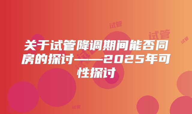 关于试管降调期间能否同房的探讨——2025年可性探讨