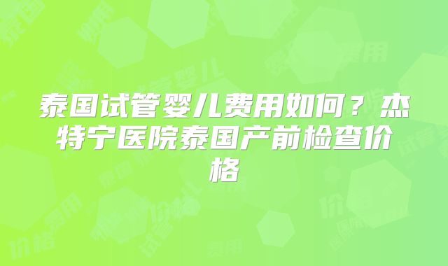泰国试管婴儿费用如何?杰特宁医院泰国产前检查价格