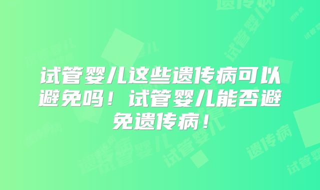 试管婴儿这些遗传病可以避免吗！试管婴儿能否避免遗传病！