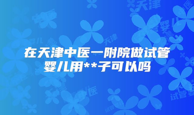 在天津中医一附院做试管婴儿用**子可以吗