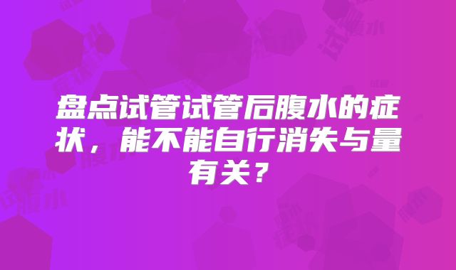 盘点试管试管后腹水的症状，能不能自行消失与量有关？