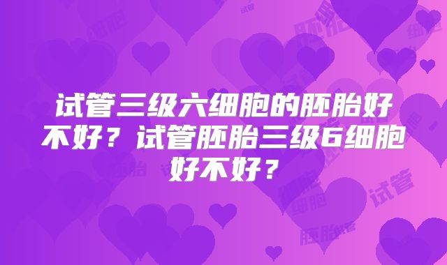 试管三级六细胞的胚胎好不好？试管胚胎三级6细胞好不好？
