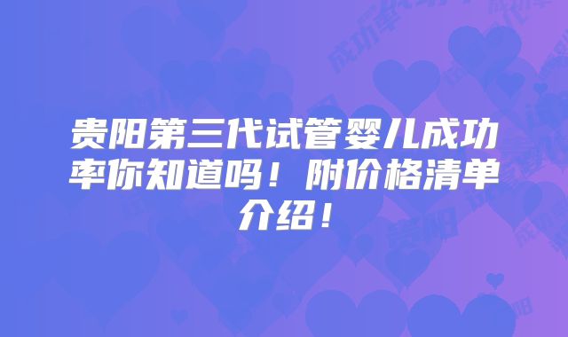 贵阳第三代试管婴儿成功率你知道吗!附价格清单介绍!
