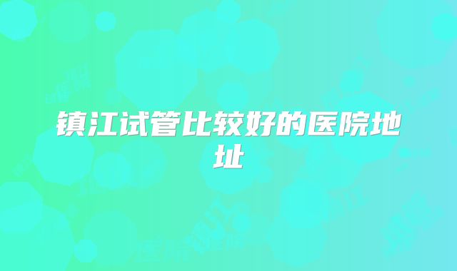 镇江试管比较好的医院地址