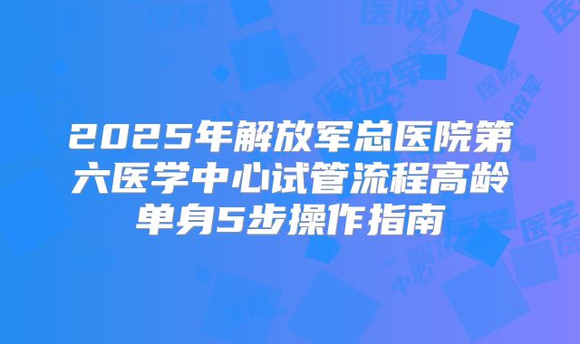 2025年解放军总医院第六医学中心试管流程高龄单身5步操作指南