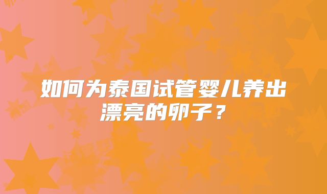 如何为泰国试管婴儿养出漂亮的卵子?