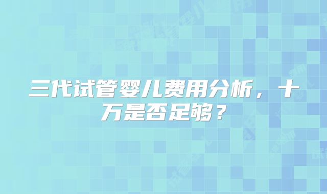 三代试管婴儿费用分析，十万是否足够？